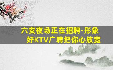 六安夜场正在招聘-形象好KTV广聘把你心放宽